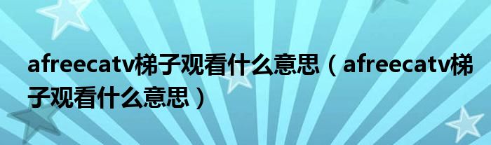 afreecatv梯子观看什么意思(afreecatv梯子观看什么意思)