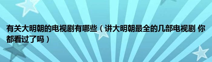 有关大明朝的电视剧有哪些(讲大明朝最全的几部电视剧 你都看过了吗)