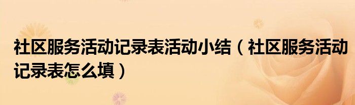 社区服务活动记录表活动小结(社区服务活动记录表怎么填)