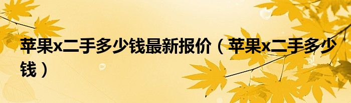 苹果x二手多少钱最新报价(苹果x二手多少钱)