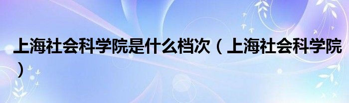 上海社会科学院是什么档次(上海社会科学院)