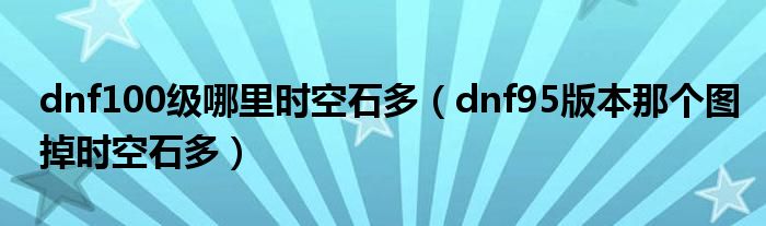 dnf100级哪里时空石多(dnf95版本那个图掉时空石多)