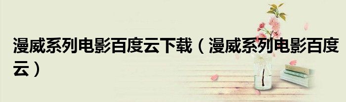 漫威系列电影百度云下载(漫威系列电影百度云)