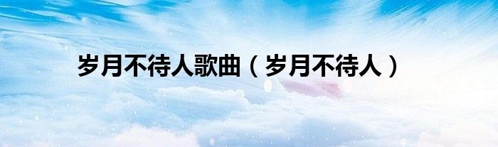 岁月不待人歌曲(岁月不待人)