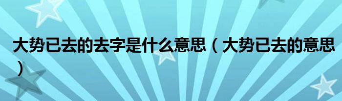 大势已去的去字是什么意思(大势已去的意思)