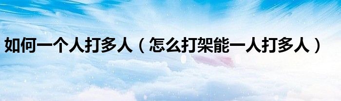 如何一个人打多人(怎么打架能一人打多人)