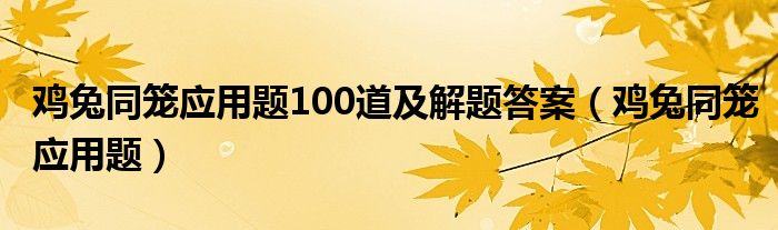 鸡兔同笼应用题100道及解题答案(鸡兔同笼应用题)