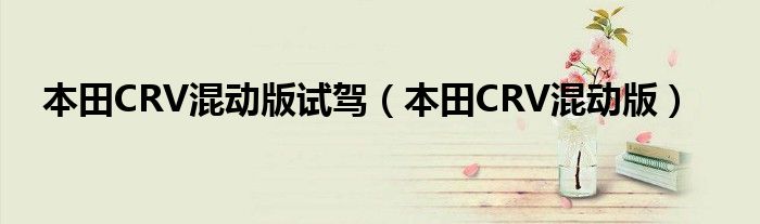 本田CRV混动版试驾(本田CRV混动版)