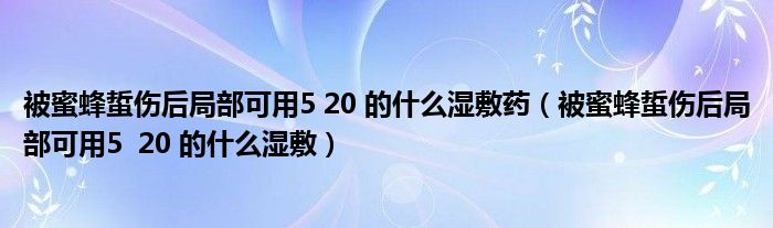 被蜜蜂蜇伤后局部可用5 20 的什么湿敷药(被蜜蜂蜇伤后局部可用5 20 的什么湿敷)