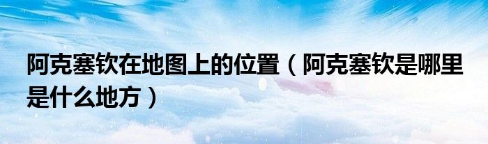 阿克塞钦在地图上的位置(阿克塞钦是哪里 是什么地方)