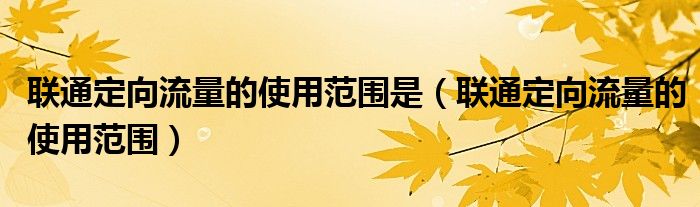 联通定向流量的使用范围是(联通定向流量的使用范围)