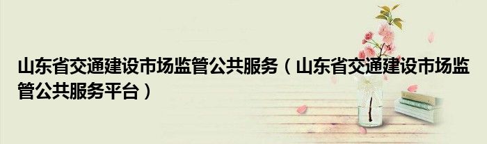 山东省交通建设市场监管公共服务(山东省交通建设市场监管公共服务平台)