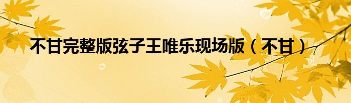 不甘完整版弦子王唯乐现场版(不甘)