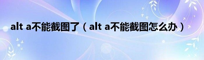 alt a不能截图了(alt a不能截图怎么办)
