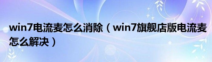 win7电流麦怎么消除(win7旗舰店版电流麦怎么解决)