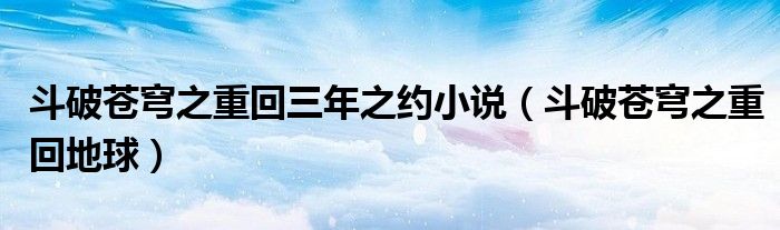 斗破苍穹之重回三年之约小说(斗破苍穹之重回地球)