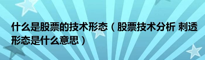 什么是股票的技术形态(股票技术分析 刺透形态是什么意思)