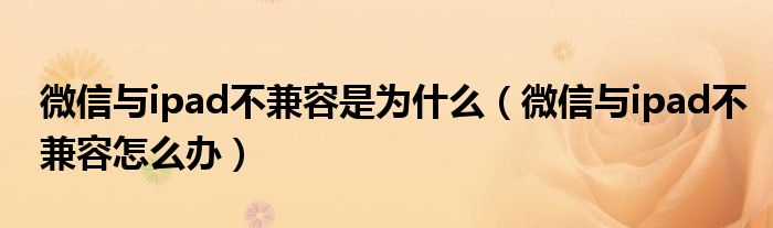 微信与ipad不兼容是为什么(微信与ipad不兼容怎么办)