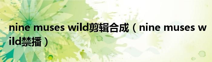 nine muses wild剪辑合成(nine muses wild禁播)