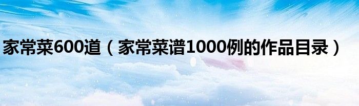 家常菜600道(家常菜谱1000例的作品目录)
