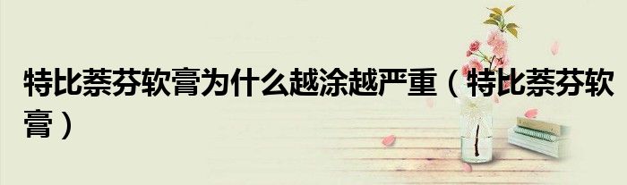 特比萘芬软膏为什么越涂越严重(特比萘芬软膏)