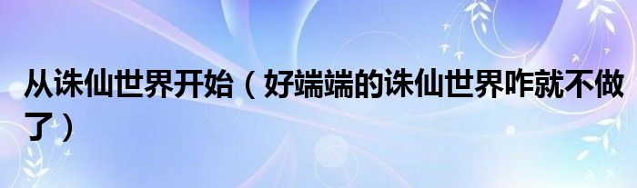 从诛仙世界开始(好端端的诛仙世界咋就不做了)