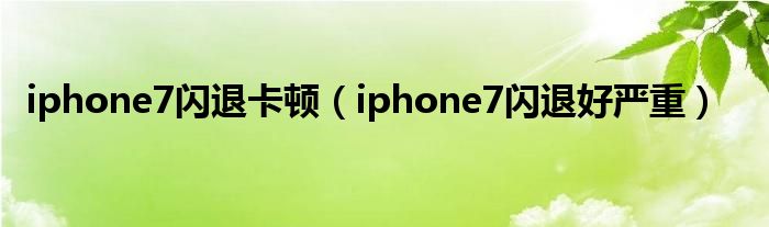 iphone7闪退卡顿(iphone7闪退好严重)