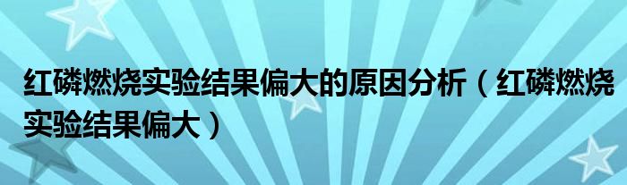 红磷燃烧实验结果偏大的原因分析(红磷燃烧实验结果偏大)