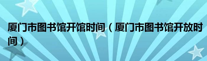 厦门市图书馆开馆时间(厦门市图书馆开放时间)