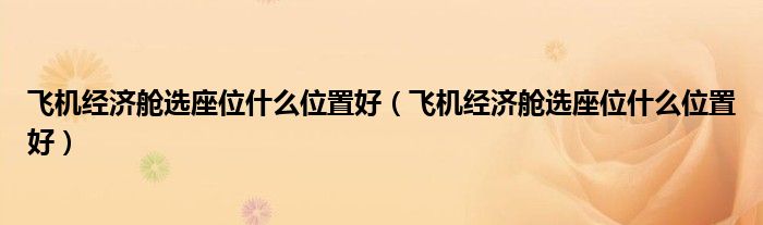 飞机经济舱选座位什么位置好(飞机经济舱选座位什么位置好)