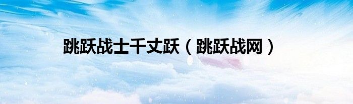 跳跃战士千丈跃(跳跃战网)