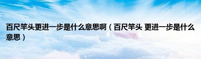 百尺竿头更进一步是什么意思啊(百尺竿头 更进一步是什么意思)