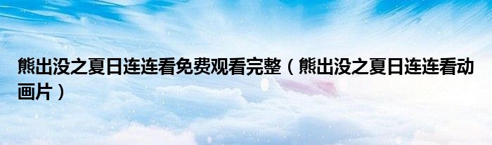 熊出没之夏日连连看免费观看完整(熊出没之夏日连连看动画片)
