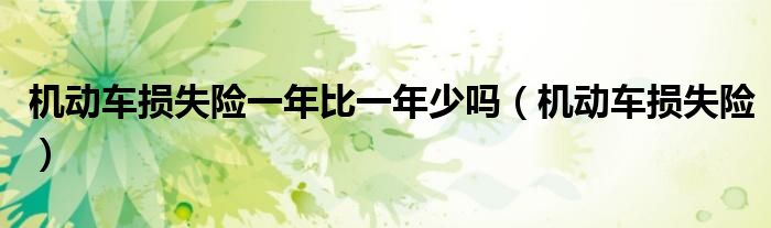 机动车损失险一年比一年少吗(机动车损失险)