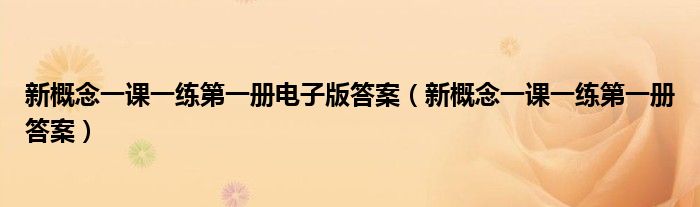 新概念一课一练第一册电子版答案(新概念一课一练第一册答案)