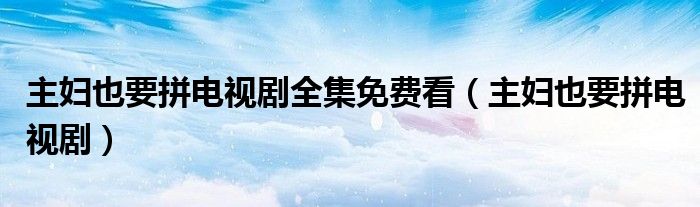 主妇也要拼电视剧全集免费看(主妇也要拼电视剧)