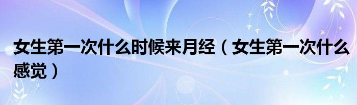 女生第一次什么时候来月经(女生第一次什么感觉)
