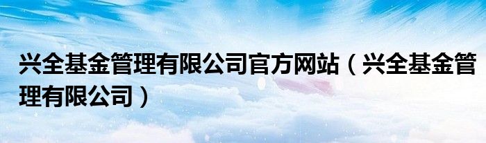 兴全基金管理有限公司官方网站(兴全基金管理有限公司)