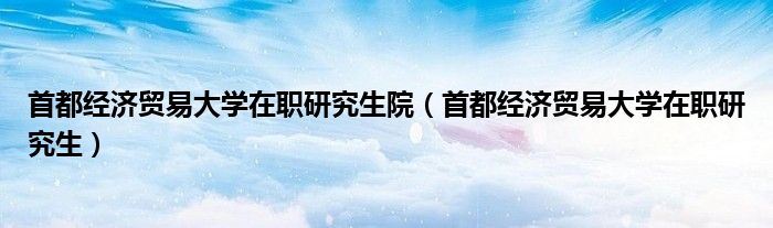 首都经济贸易大学在职研究生院(首都经济贸易大学在职研究生)
