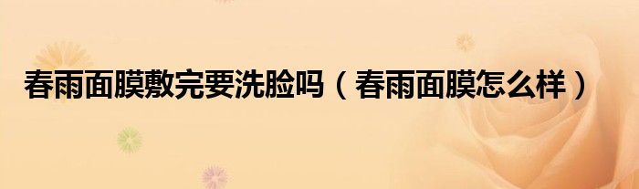 春雨面膜敷完要洗脸吗(春雨面膜怎么样)