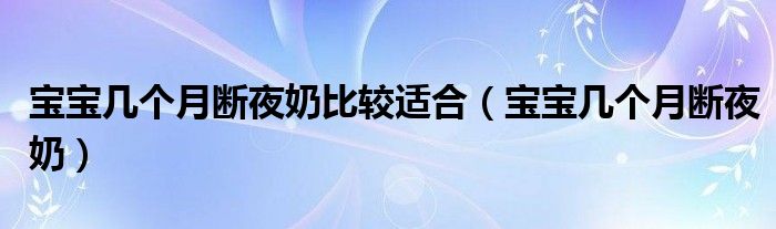 宝宝几个月断夜奶比较适合(宝宝几个月断夜奶)