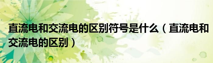 直流电和交流电的区别符号是什么(直流电和交流电的区别)