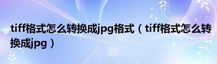 tiff格式怎么转换成jpg格式(tiff格式怎么转换成jpg)