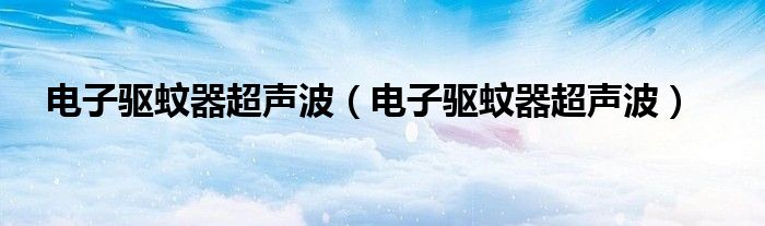 电子驱蚊器超声波(电子驱蚊器超声波)