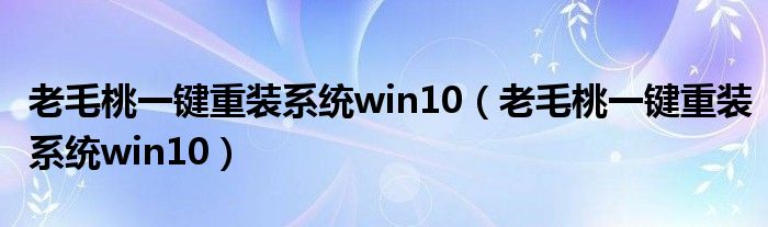 老毛桃一键重装系统win10(老毛桃一键重装系统win10)