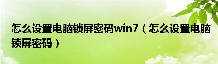 怎么设置电脑锁屏密码win7(怎么设置电脑锁屏密码)
