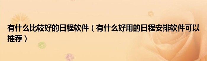 有什么比较好的日程软件(有什么好用的日程安排软件可以推荐)