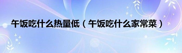 午饭吃什么热量低(午饭吃什么家常菜)