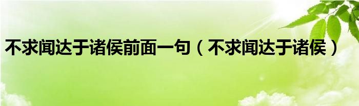 不求闻达于诸侯前面一句(不求闻达于诸侯)