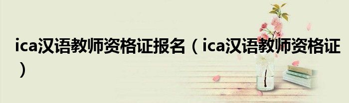 ica汉语教师资格证报名(ica汉语教师资格证)
